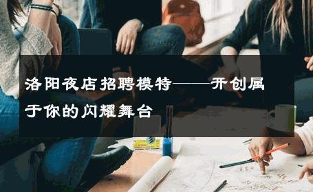 洛阳夜店招聘模特——开创属于你的闪耀舞台