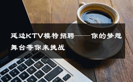 延边KTV模特招聘——你的梦想舞台等你来挑战