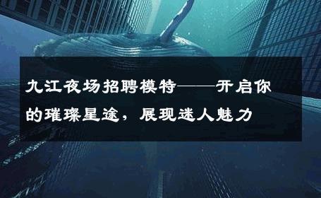 九江夜场招聘模特——开启你的璀璨星途，展现迷人魅力