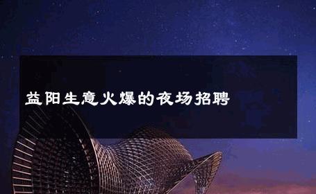 益阳生意火爆的夜场招聘
