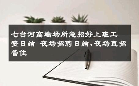 七台河高端场所急招好上班工资日结 夜场招聘日结,夜场直招管住