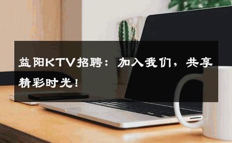 益阳KTV招聘：加入我们，共享精彩时光！