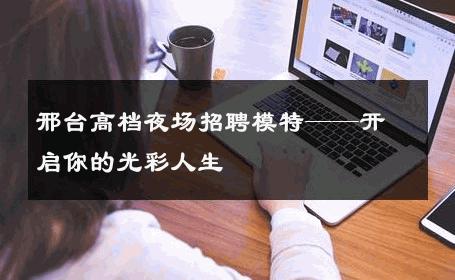 邢台高档夜场招聘模特——开启你的光彩人生