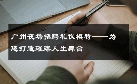 广州夜场招聘礼仪模特——为您打造璀璨人生舞台