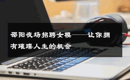 邵阳夜场招聘女模——让你拥有璀璨人生的机会