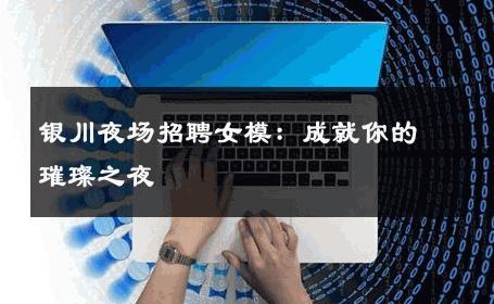 银川夜场招聘女模：成就你的璀璨之夜