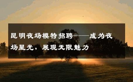 昆明夜场模特招聘——成为夜场星光，展现无限魅力