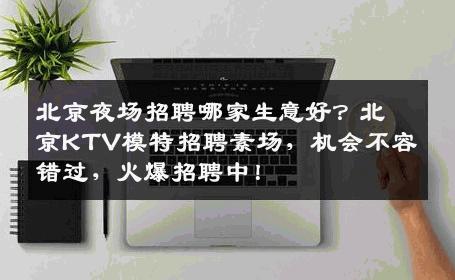 北京夜场招聘哪家生意好？北京KTV模特招聘素场，机会不容错过，火爆招聘中！