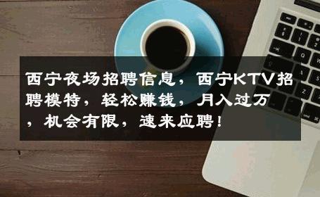 西宁夜场招聘信息，西宁KTV招聘模特，轻松赚钱，月入过万，机会有限，速来应聘！