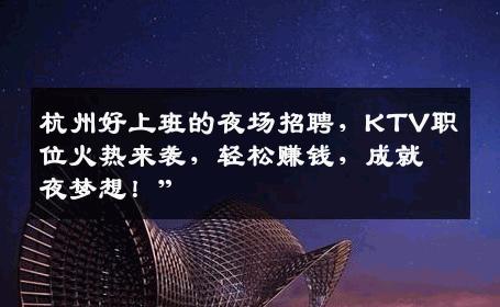 杭州好上班的夜场招聘，KTV职位火热来袭，轻松赚钱，成就夜梦想！”