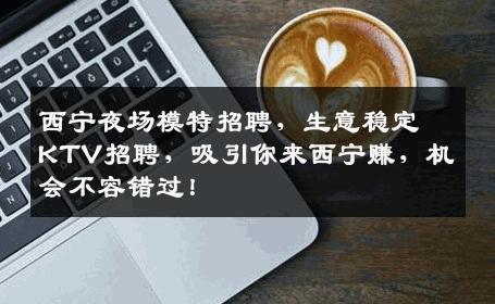 西宁夜场模特招聘，生意稳定KTV招聘，吸引你来西宁赚，机会不容错过！