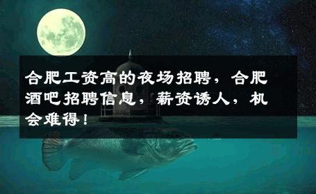 合肥工资高的夜场招聘，合肥酒吧招聘信息，薪资诱人，机会难得！