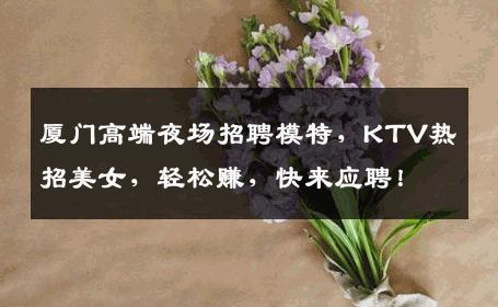 厦门高端夜场招聘模特，KTV热招美女，轻松赚，快来应聘！