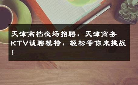 天津高档夜场招聘，天津商务KTV诚聘模特，轻松等你来挑战！