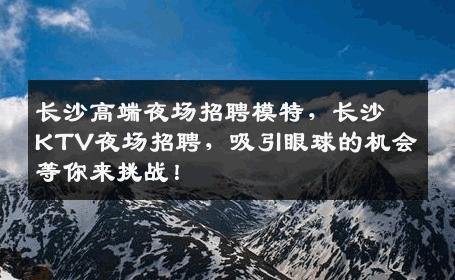 长沙高端夜场招聘模特，长沙KTV夜场招聘，吸引眼球的机会等你来挑战！