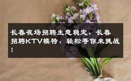 长春夜场招聘生意稳定，长春招聘KTV模特，轻松等你来挑战！