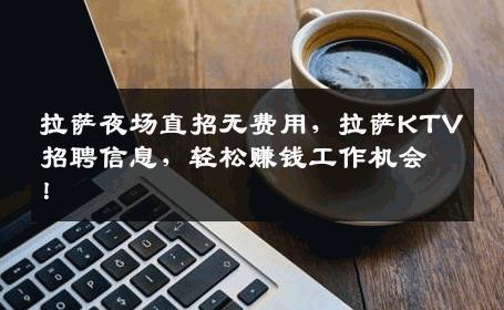 拉萨夜场直招无费用，拉萨KTV招聘信息，轻松赚钱工作机会！