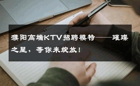 濮阳高端KTV招聘模特——璀璨之星，等你来绽放！