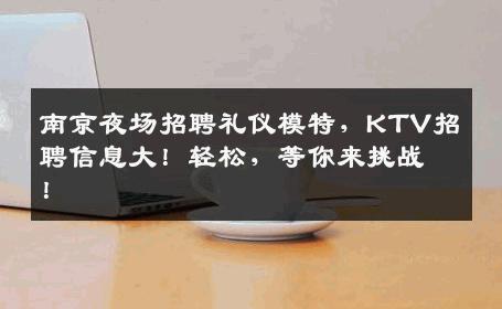 南京夜场招聘礼仪模特，KTV招聘信息大！轻松，等你来挑战！