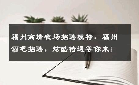 福州高端夜场招聘模特，福州酒吧招聘，炫酷待遇等你来！