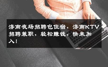 济南夜场招聘包住宿，济南KTV招聘兼职，轻松赚钱，快来加入！