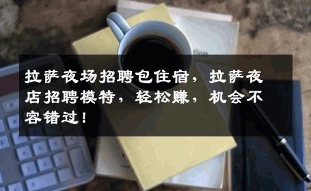 拉萨夜场招聘包住宿，拉萨夜店招聘模特，轻松赚，机会不容错过！