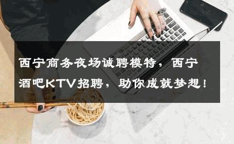 西宁商务夜场诚聘模特，西宁酒吧KTV招聘，助你成就梦想！