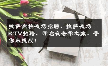 拉萨高档夜场招聘，拉萨夜场KTV招聘，开启夜奢华之旅，等你来挑战！