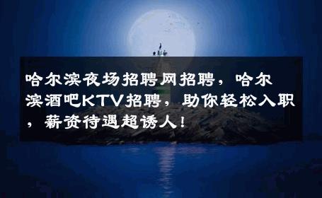 哈尔滨夜场招聘网招聘，哈尔滨酒吧KTV招聘，助你轻松入职，薪资待遇超诱人！