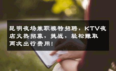 昆明夜场兼职模特招聘，KTV夜店火热招募，挑战，轻松赚取两次出行费用！