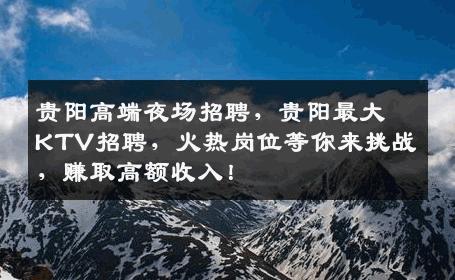 贵阳高端夜场招聘，贵阳最大KTV招聘，火热岗位等你来挑战，赚取高额收入！