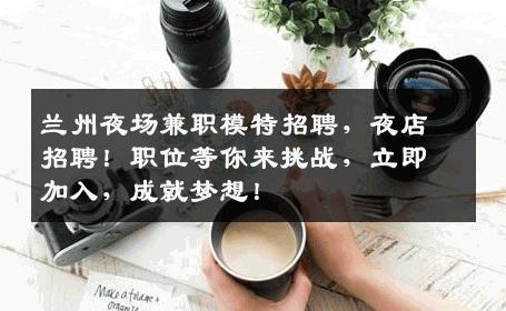 兰州夜场兼职模特招聘，夜店招聘！职位等你来挑战，立即加入，成就梦想！