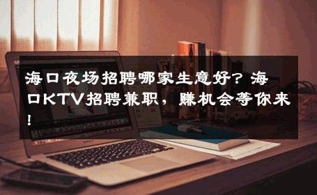 海口夜场招聘哪家生意好？海口KTV招聘兼职，赚机会等你来！
