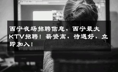 西宁夜场招聘信息，西宁最大KTV招聘！薪资高，待遇好，立即加入！