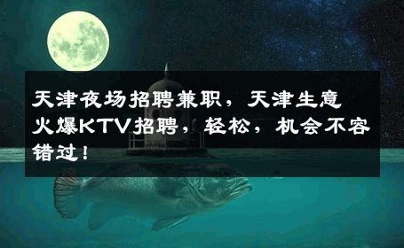 天津夜场招聘兼职，天津生意火爆KTV招聘，轻松，机会不容错过！