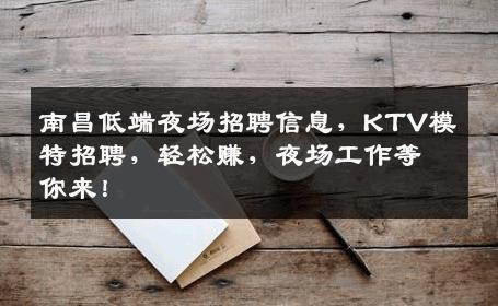 南昌低端夜场招聘信息，KTV模特招聘，轻松赚，夜场工作等你来！