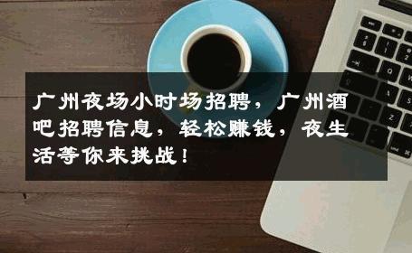 广州夜场小时场招聘，广州酒吧招聘信息，轻松赚钱，夜生活等你来挑战！