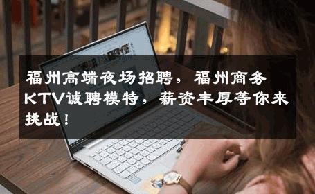 福州高端夜场招聘，福州商务KTV诚聘模特，薪资丰厚等你来挑战！