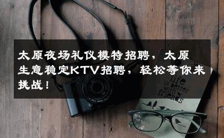 太原夜场礼仪模特招聘，太原生意稳定KTV招聘，轻松等你来挑战！