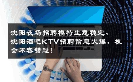 沈阳夜场招聘模特生意稳定，沈阳酒吧KTV招聘信息火爆，机会不容错过！