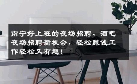 南宁好上班的夜场招聘，酒吧夜场招聘新机会，轻松赚钱工作轻松又有趣！