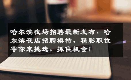 哈尔滨夜场招聘最新发布，哈尔滨夜店招聘模特，精彩职位等你来挑选，抓住机会！