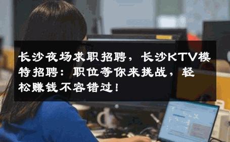 长沙夜场求职招聘，长沙KTV模特招聘：职位等你来挑战，轻松赚钱不容错过！