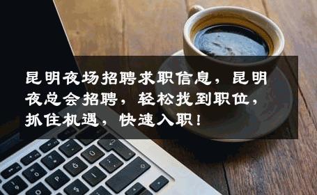 昆明夜场招聘求职信息，昆明夜总会招聘，轻松找到职位，抓住机遇，快速入职！