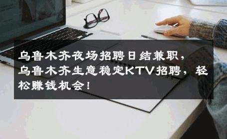 乌鲁木齐夜场招聘日结兼职，乌鲁木齐生意稳定KTV招聘，轻松赚钱机会！