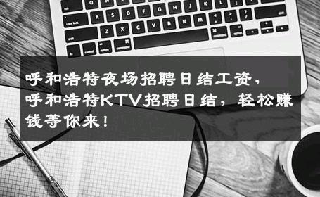 呼和浩特夜场招聘日结工资，呼和浩特KTV招聘日结，轻松赚钱等你来！