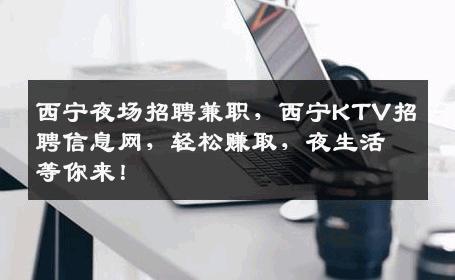 西宁夜场招聘兼职，西宁KTV招聘信息网，轻松赚取，夜生活等你来！