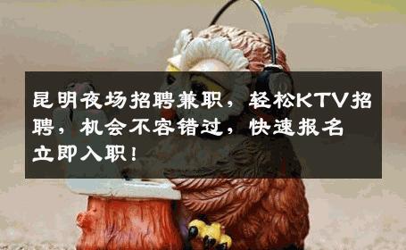 昆明夜场招聘兼职，轻松KTV招聘，机会不容错过，快速报名立即入职！