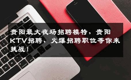 贵阳最大夜场招聘模特，贵阳KTV招聘，火爆招聘职位等你来挑战！
