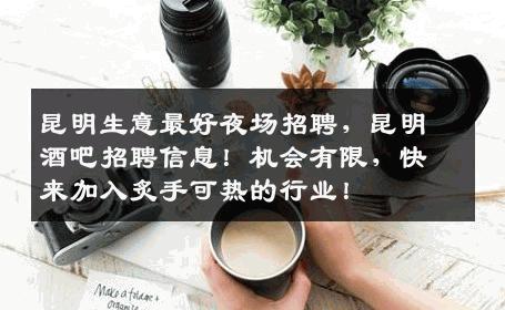 昆明生意最好夜场招聘，昆明酒吧招聘信息！机会有限，快来加入炙手可热的行业！